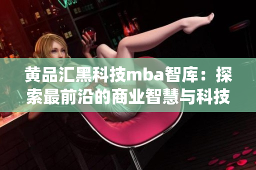 黄品汇黑科技mba智库：探索最前沿的商业智慧与科技革新(1)