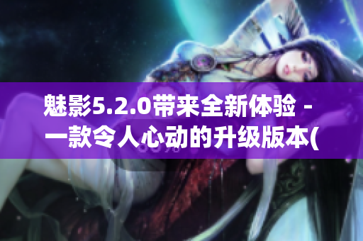 魅影5.2.0带来全新体验 - 一款令人心动的升级版本(1)