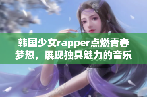 韩国少女rapper点燃青春梦想，展现独具魅力的音乐风采