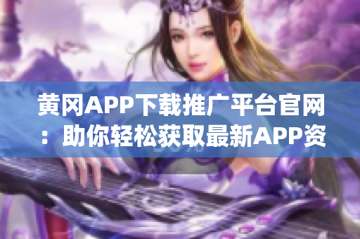 黄冈APP下载推广平台官网：助你轻松获取最新APP资源(1)