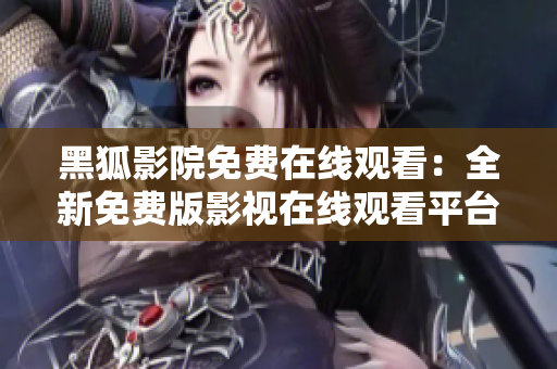 黑狐影院免费在线观看：全新免费版影视在线观看平台