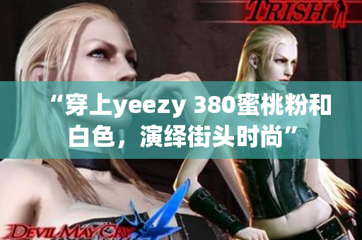 “穿上yeezy 380蜜桃粉和白色，演绎街头时尚”