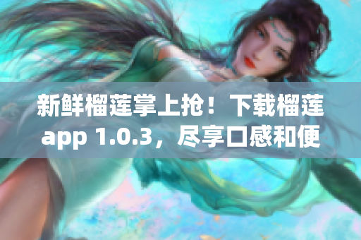 新鲜榴莲掌上抢！下载榴莲app 1.0.3，尽享口感和便利