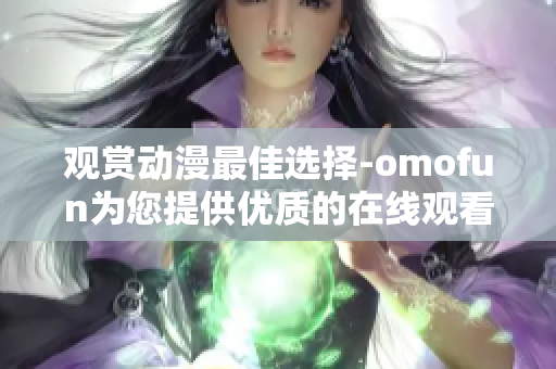 观赏动漫最佳选择-omofun为您提供优质的在线观看服务