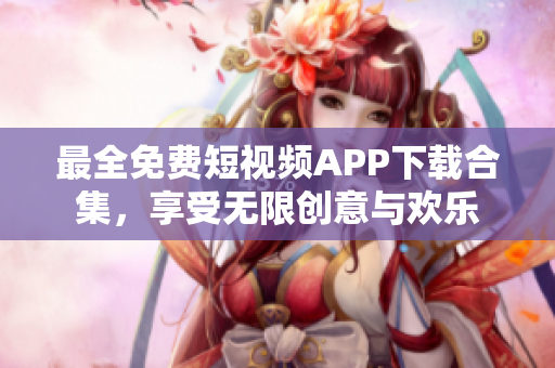 最全免费短视频APP下载合集，享受无限创意与欢乐