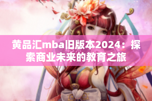 黄品汇mba旧版本2024：探索商业未来的教育之旅