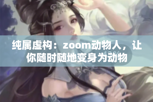 纯属虚构：zoom动物人，让你随时随地变身为动物