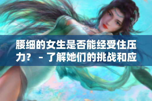 腰细的女生是否能经受住压力？ – 了解她们的挑战和应对策略