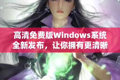 高清免费版Windows系统全新发布，让你拥有更清晰的视觉享受