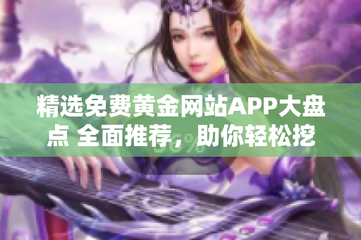 精选免费黄金网站APP大盘点 全面推荐，助你轻松挖掘黄金资源!