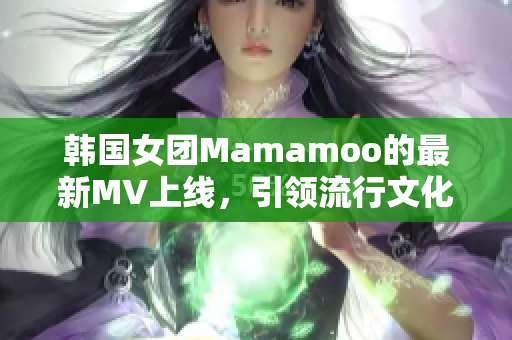 韩国女团Mamamoo的最新MV上线，引领流行文化新浪潮