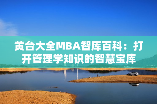 黄台大全MBA智库百科：打开管理学知识的智慧宝库