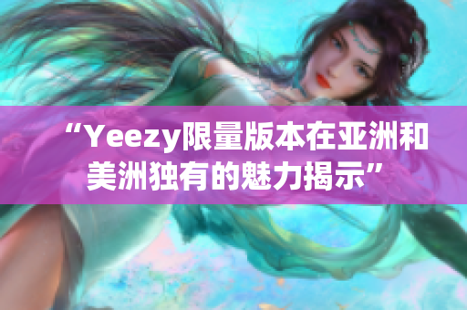 “Yeezy限量版本在亚洲和美洲独有的魅力揭示”