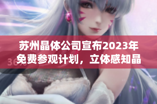 苏州晶体公司宣布2023年免费参观计划，立体感知晶体科技魅力展示(1)