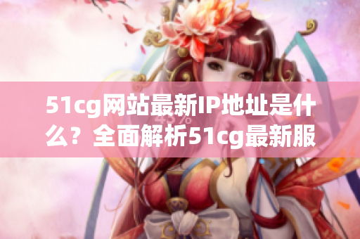 51cg网站最新IP地址是什么？全面解析51cg最新服务器地址