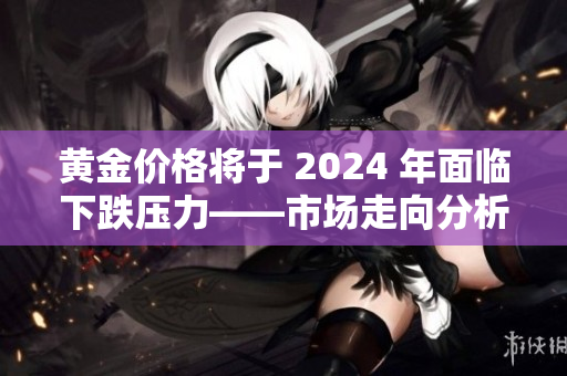 黄金价格将于 2024 年面临下跌压力——市场走向分析