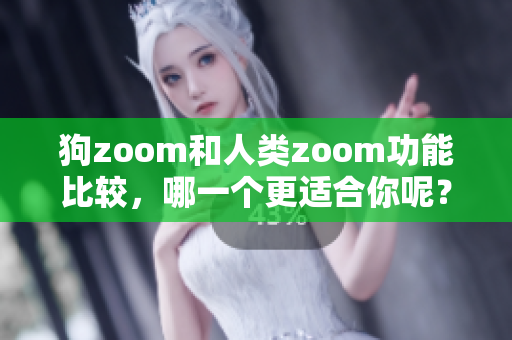 狗zoom和人类zoom功能比较，哪一个更适合你呢？