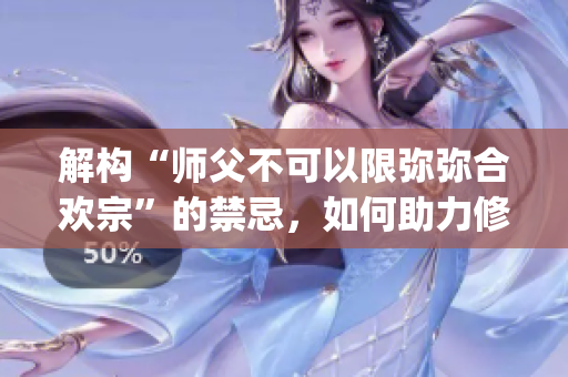 解构“师父不可以限弥弥合欢宗”的禁忌，如何助力修行？(1)