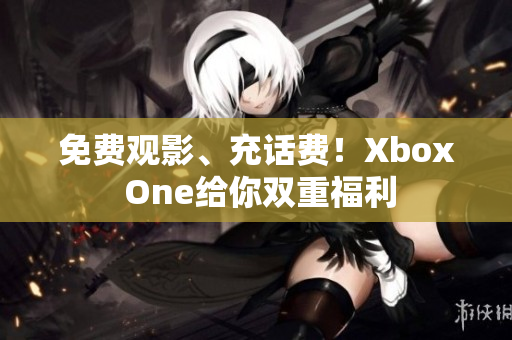 免费观影、充话费！Xbox One给你双重福利