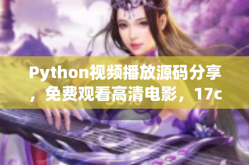 Python视频播放源码分享，免费观看高清电影，17c影院源码免费获取(1)