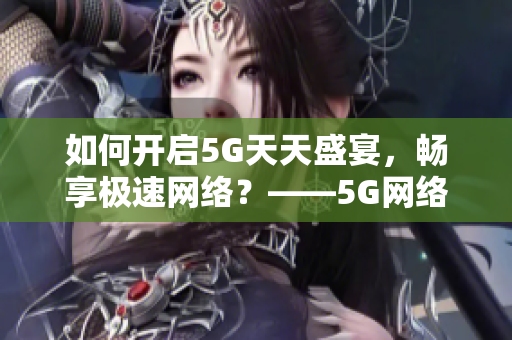 如何开启5G天天盛宴，畅享极速网络？——5G网络使用指南