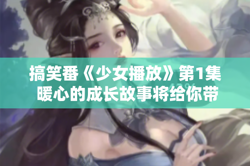 搞笑番《少女播放》第1集 暖心的成长故事将给你带来无尽欢乐