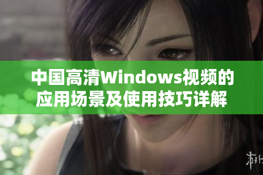 中国高清Windows视频的应用场景及使用技巧详解