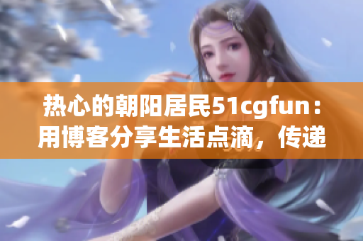 热心的朝阳居民51cgfun：用博客分享生活点滴，传递社区温暖