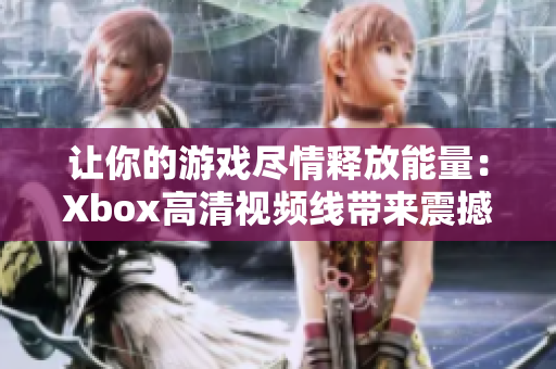 让你的游戏尽情释放能量：Xbox高清视频线带来震撼视听体验