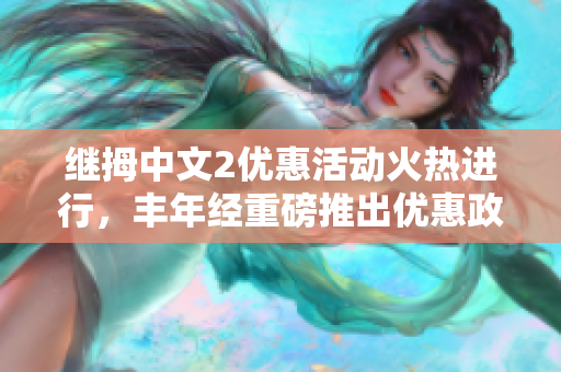 继拇中文2优惠活动火热进行，丰年经重磅推出优惠政策