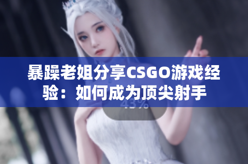 暴躁老姐分享CSGO游戏经验：如何成为顶尖射手