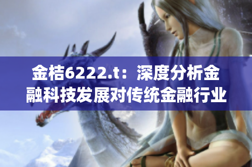 金桔6222.t：深度分析金融科技发展对传统金融行业的影响(1)