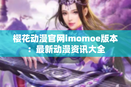 樱花动漫官网imomoe版本：最新动漫资讯大全