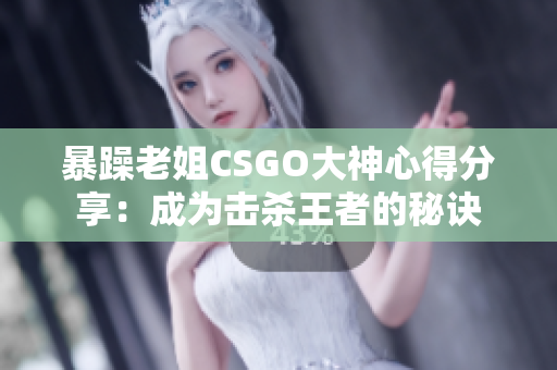 暴躁老姐CSGO大神心得分享：成为击杀王者的秘诀