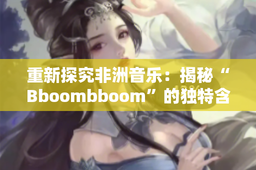 重新探究非洲音乐：揭秘“Bboombboom”的独特含义