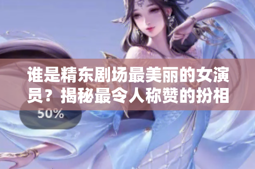 谁是精东剧场最美丽的女演员？揭秘最令人称赞的扮相