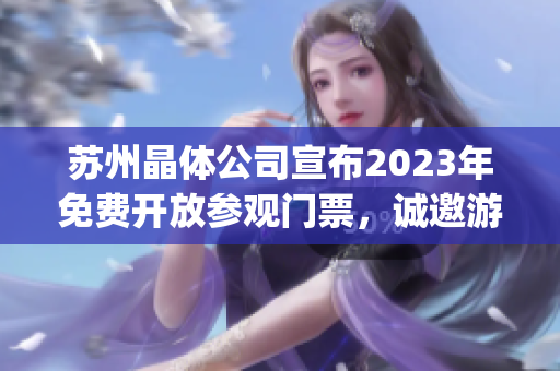 苏州晶体公司宣布2023年免费开放参观门票，诚邀游客亲临参观体验(1)