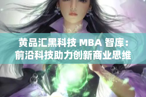 黄品汇黑科技 MBA 智库：前沿科技助力创新商业思维(1)