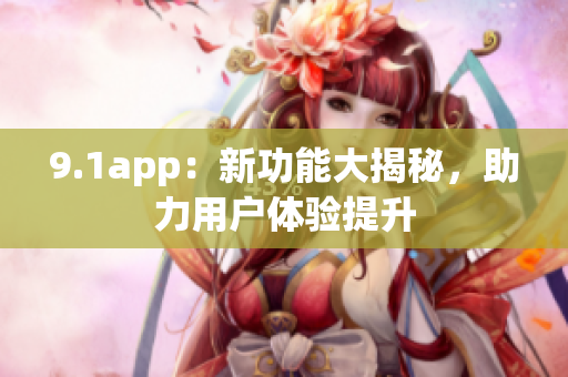 9.1app：新功能大揭秘，助力用户体验提升