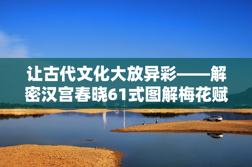 让古代文化大放异彩——解密汉宫春晓61式图解梅花赋