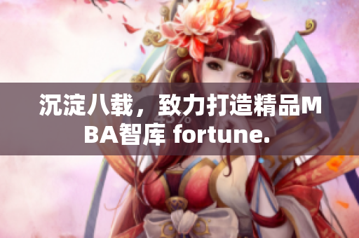 沉淀八载，致力打造精品MBA智库 fortune. 