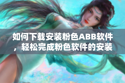 如何下载安装粉色ABB软件，轻松完成粉色软件的安装