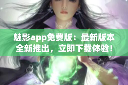 魅影app免费版：最新版本全新推出，立即下载体验！(1)