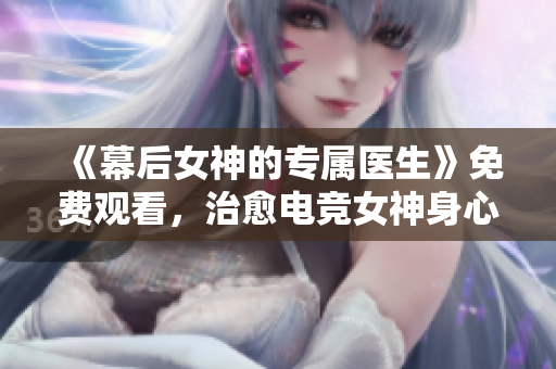 《幕后女神的专属医生》免费观看，治愈电竞女神身心的不二选择