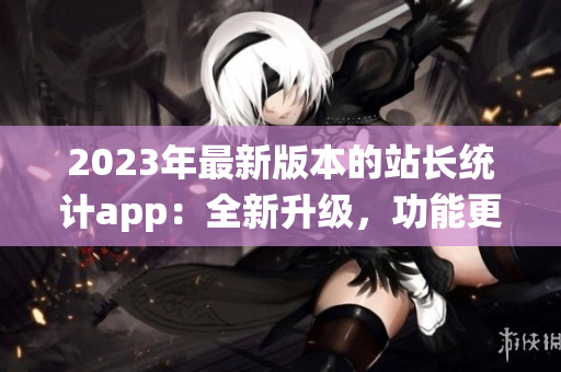 2023年最新版本的站长统计app：全新升级，功能更强大