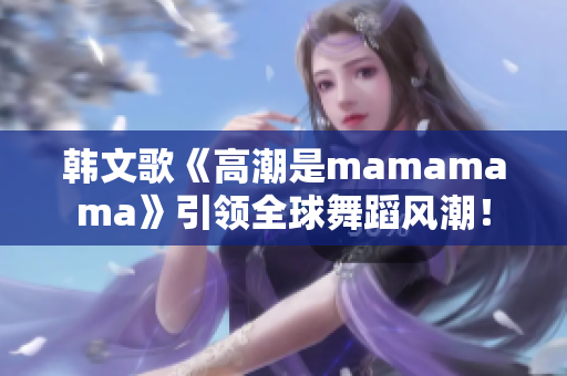 韩文歌《高潮是mamamama》引领全球舞蹈风潮！