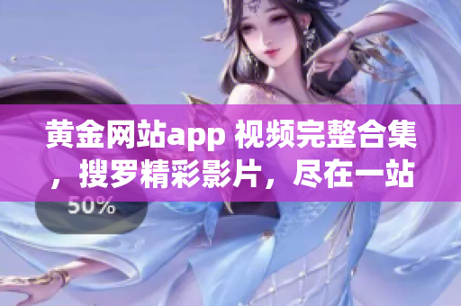 黄金网站app 视频完整合集，搜罗精彩影片，尽在一站式观看平台