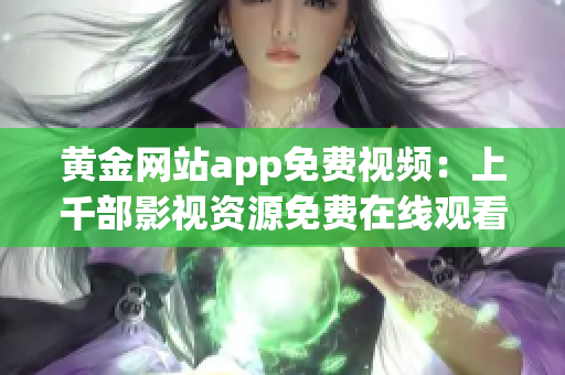 黄金网站app免费视频：上千部影视资源免费在线观看