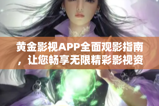 黄金影视APP全面观影指南，让您畅享无限精彩影视资源