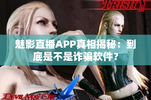 魅影直播APP真相揭秘：到底是不是诈骗软件？